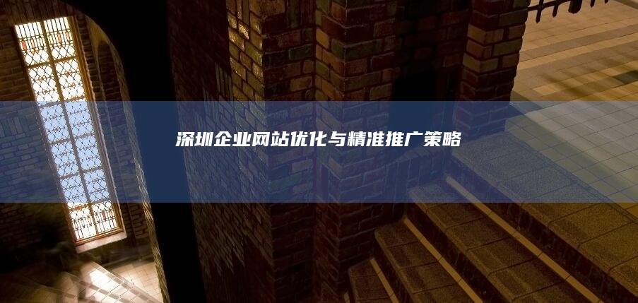 深圳企业网站优化与精准推广策略