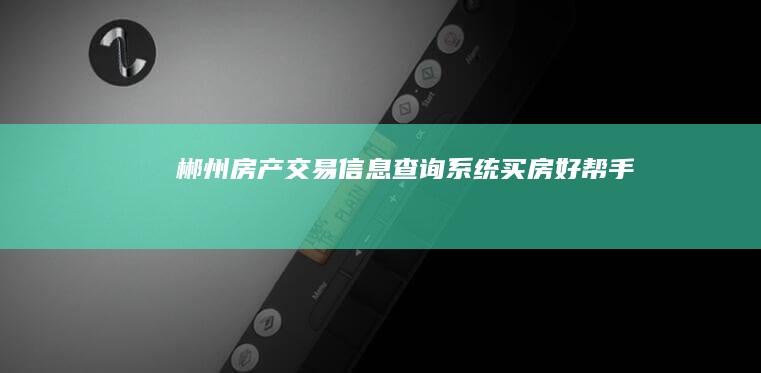 郴州房产交易信息查询系统：买房好帮手