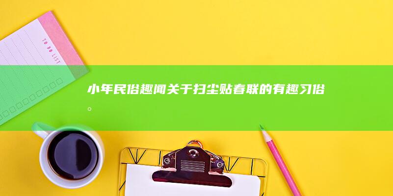 小年民俗趣闻：关于扫尘、贴春联的有趣习俗 (小年民俗文化)