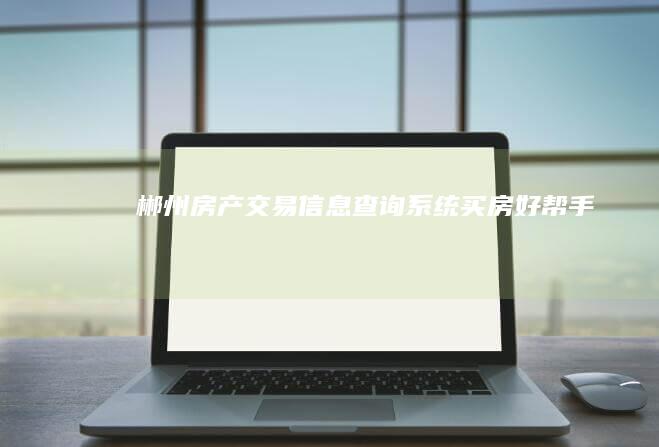 郴州房产交易信息查询系统：买房好帮手